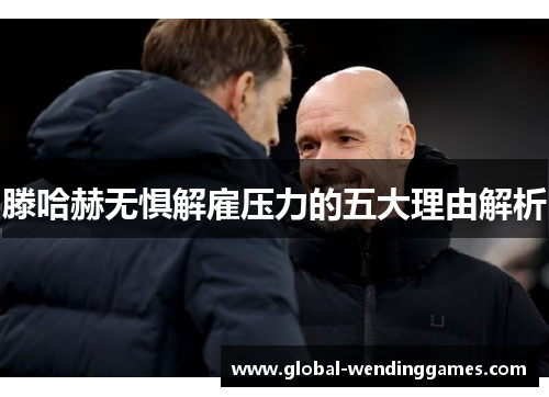 滕哈赫无惧解雇压力的五大理由解析 滕哈赫无惧解雇压力的五大理由解析